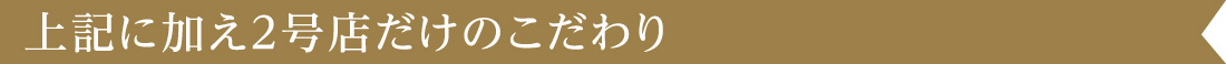 上記に加え2号店だけのこだわり
